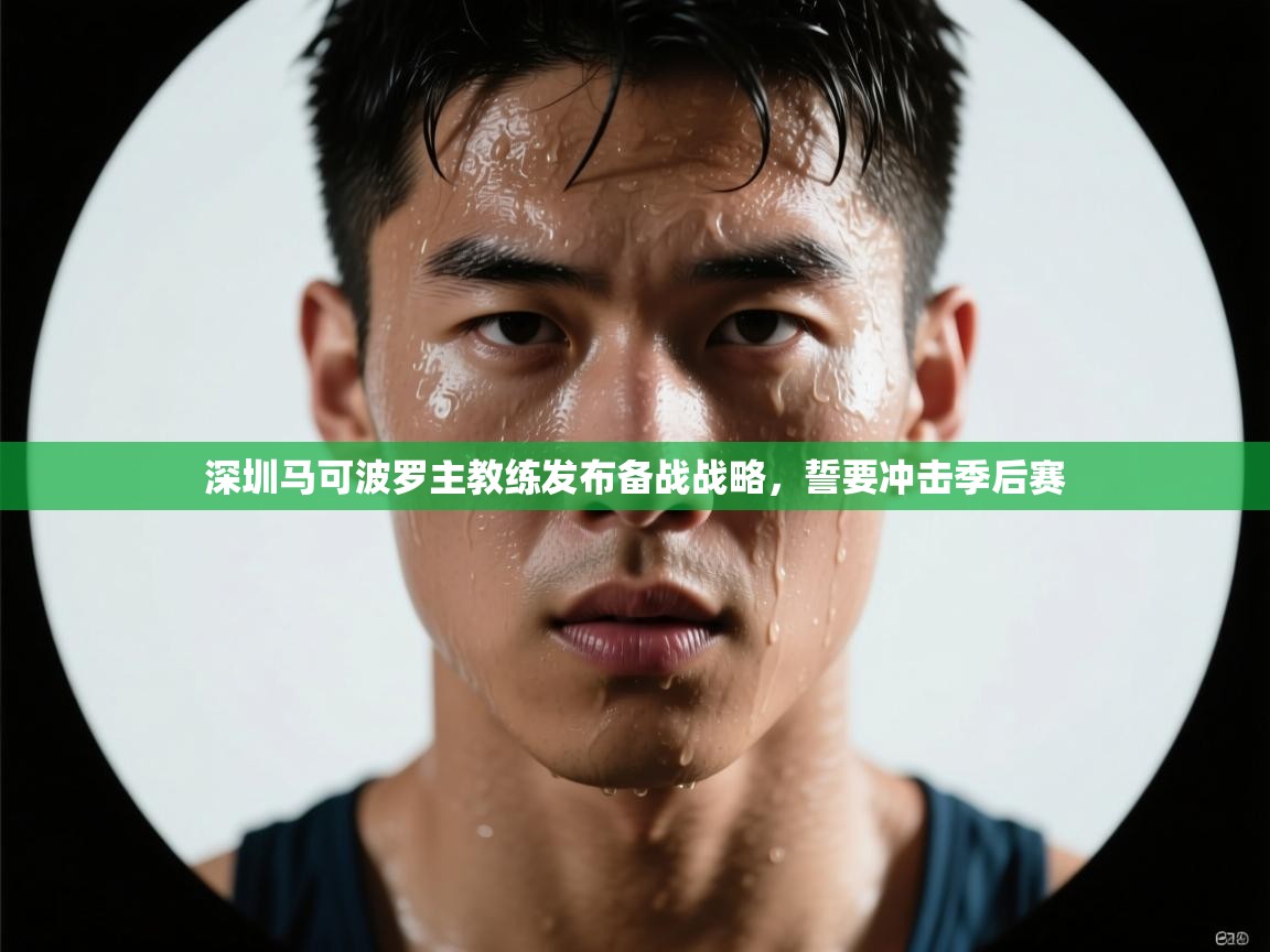爱游戏平台官网入口-深圳马可波罗主教练发布备战战略,誓要冲击季后赛 第2张