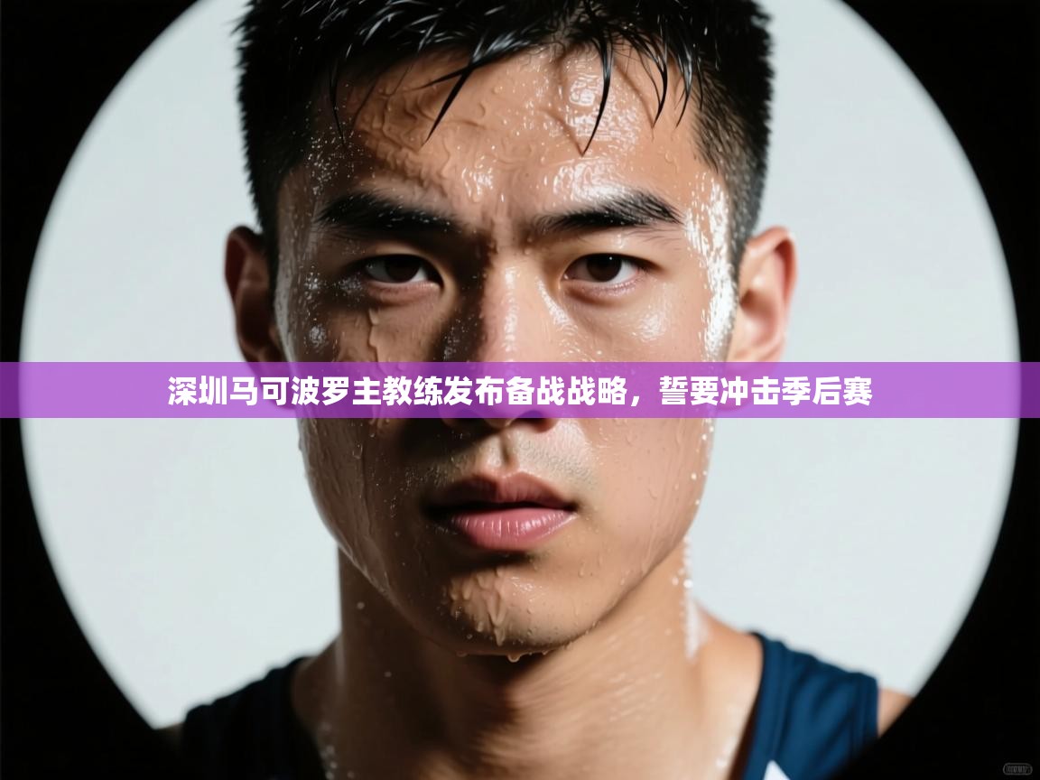 爱游戏平台官网入口-深圳马可波罗主教练发布备战战略,誓要冲击季后赛 第3张