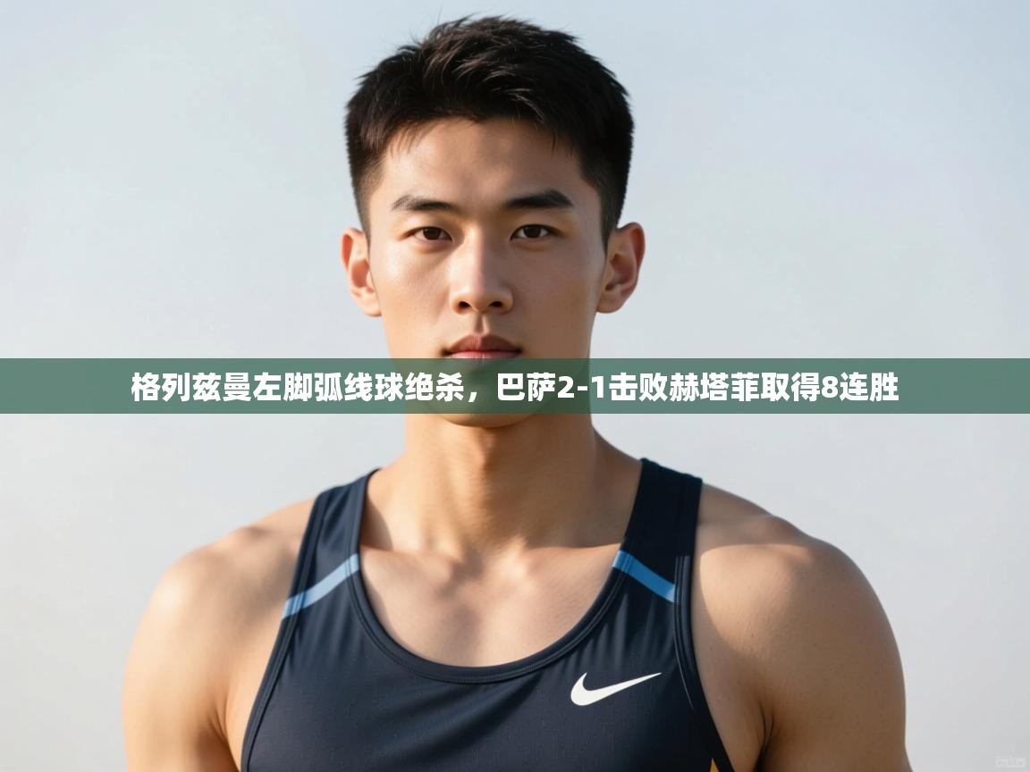 欢娱游戏平台-格列兹曼左脚弧线球绝杀,巴萨2-1击败赫塔菲取得8连胜