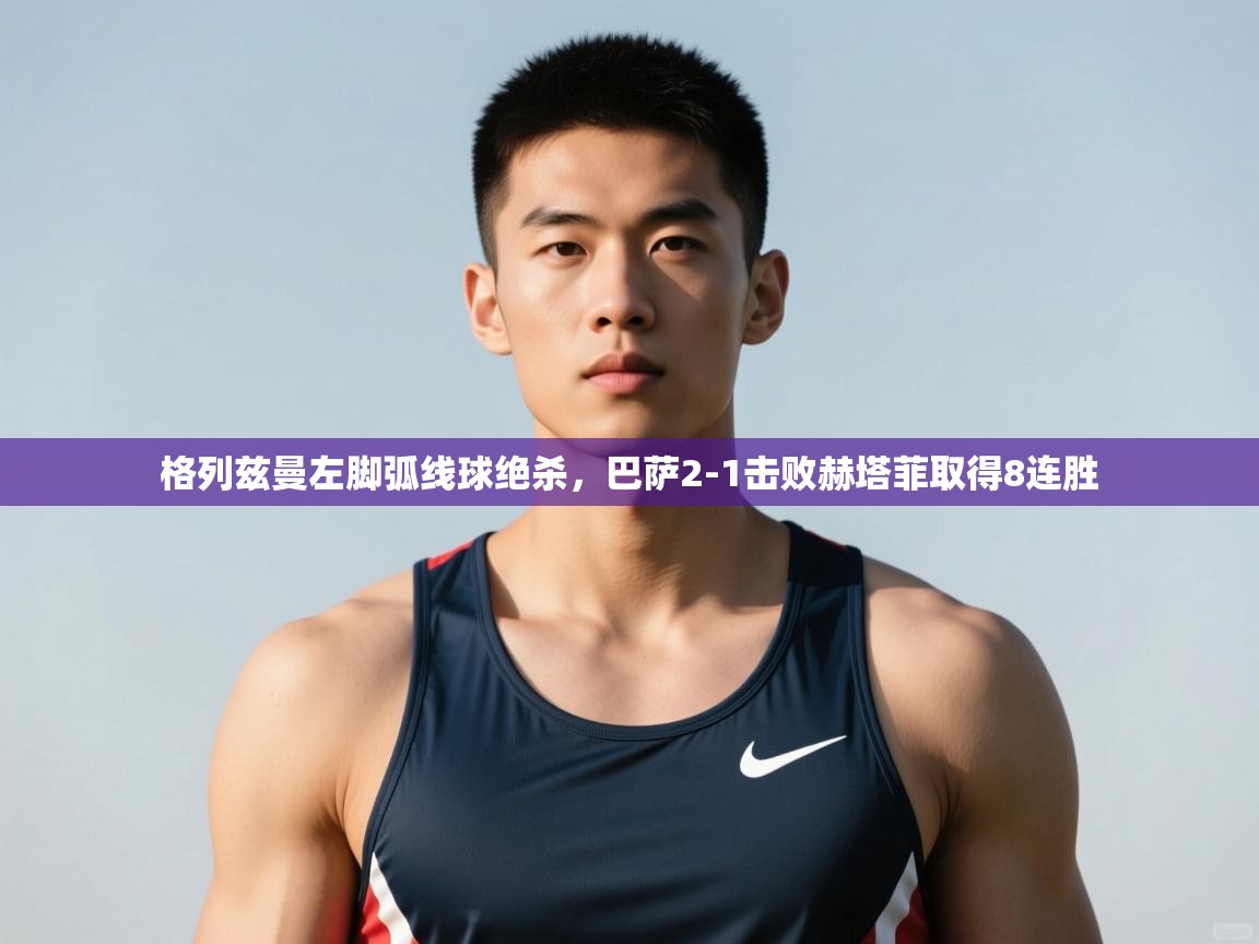 欢娱游戏平台-格列兹曼左脚弧线球绝杀,巴萨2-1击败赫塔菲取得8连胜 第2张