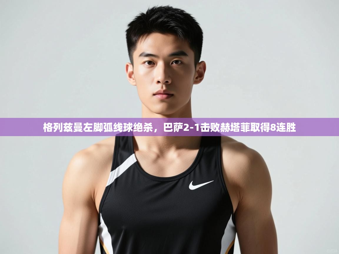 欢娱游戏平台-格列兹曼左脚弧线球绝杀,巴萨2-1击败赫塔菲取得8连胜 第3张