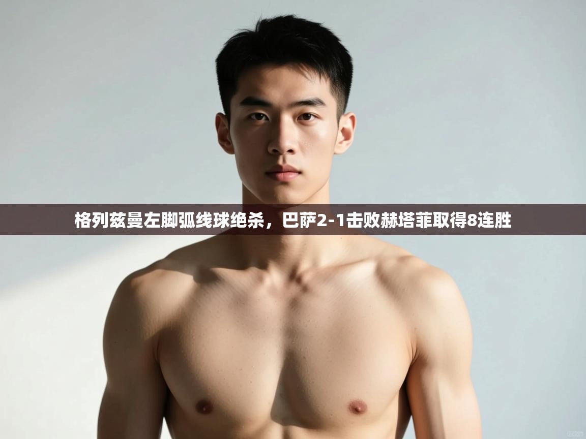 欢娱游戏平台-格列兹曼左脚弧线球绝杀,巴萨2-1击败赫塔菲取得8连胜 第4张