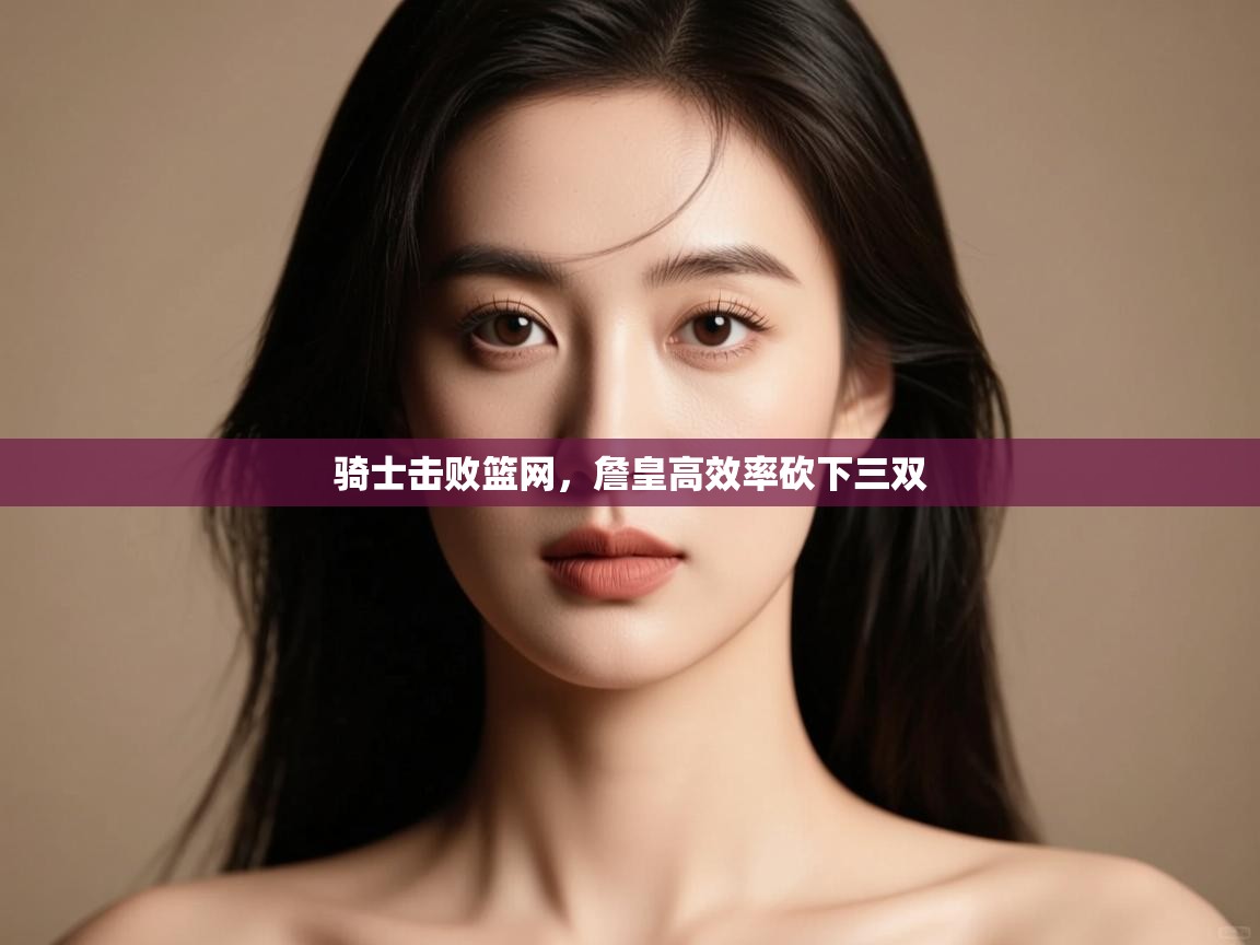 爱游戏娱乐app下载-骑士击败篮网，詹皇高效率砍下三双