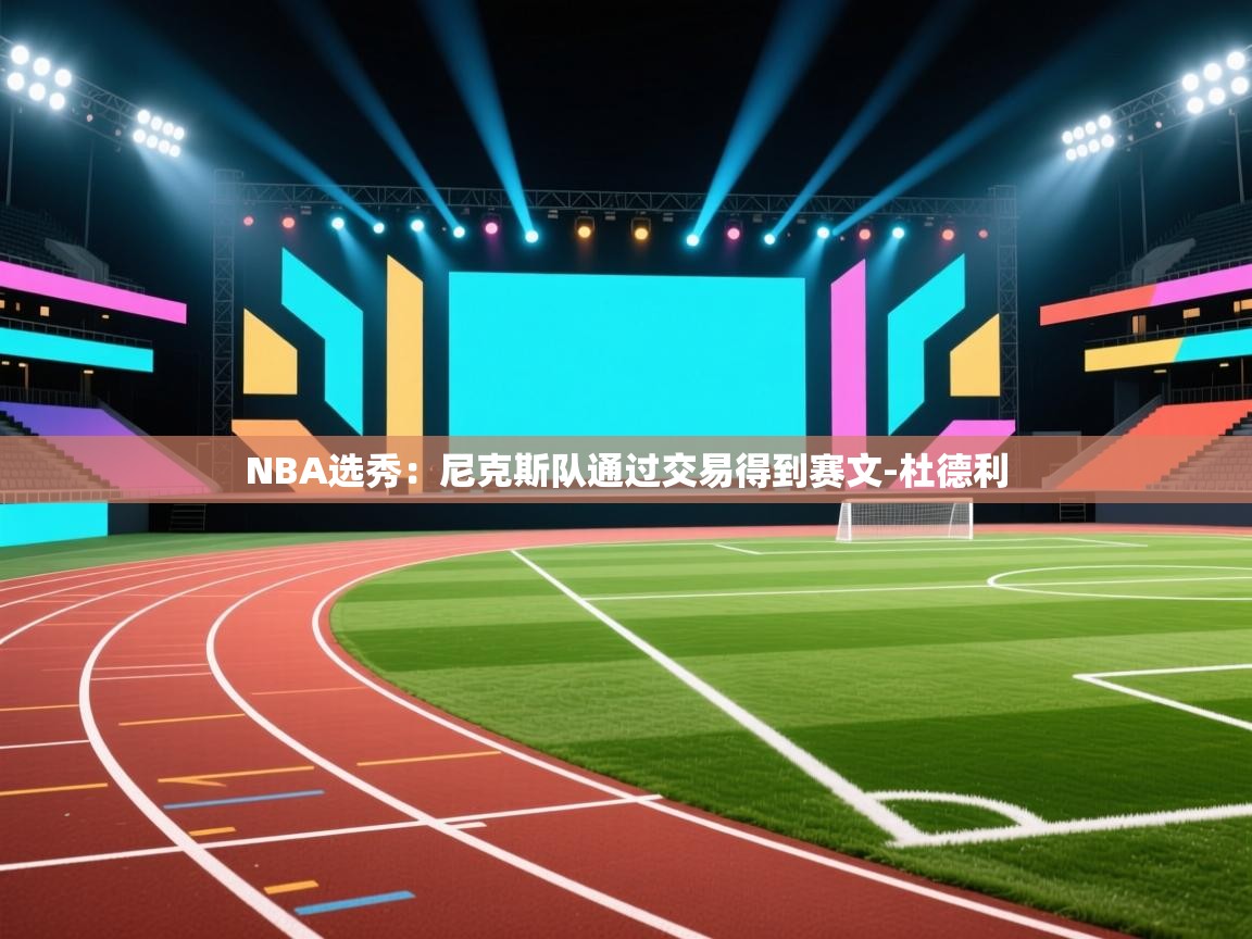 爱游戏下载-NBA选秀：尼克斯队通过交易得到赛文-杜德利