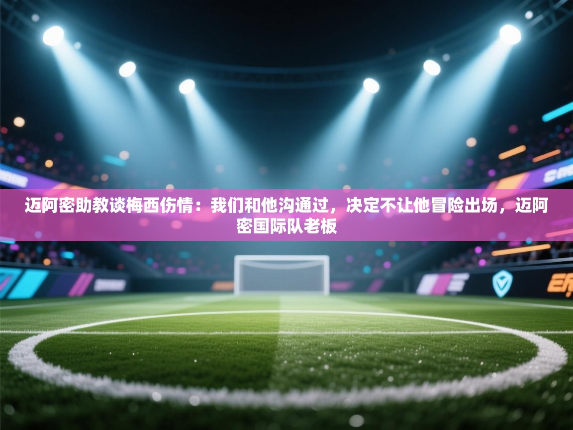 爱体育游戏网站-迈阿密助教谈梅西伤情：我们和他沟通过，决定不让他冒险出场，迈阿密国际队老板  第1张