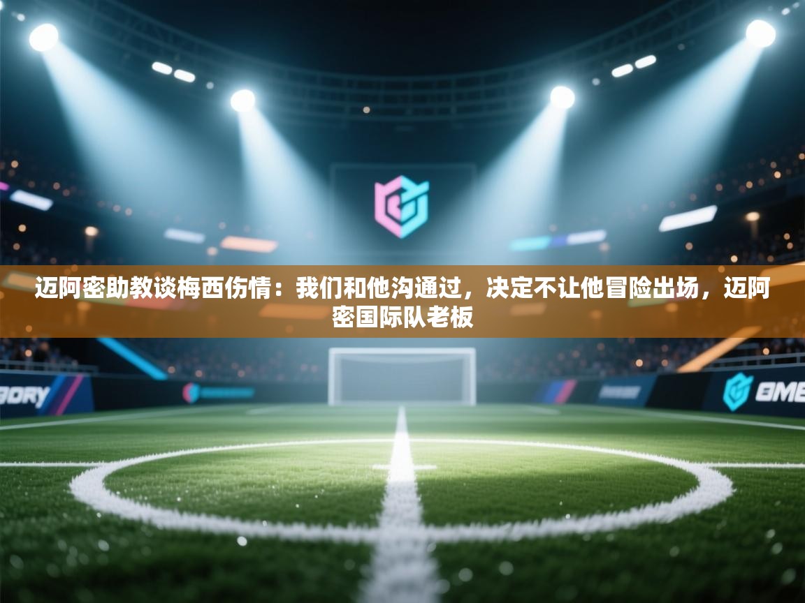 爱体育游戏网站-迈阿密助教谈梅西伤情：我们和他沟通过，决定不让他冒险出场，迈阿密国际队老板  第3张