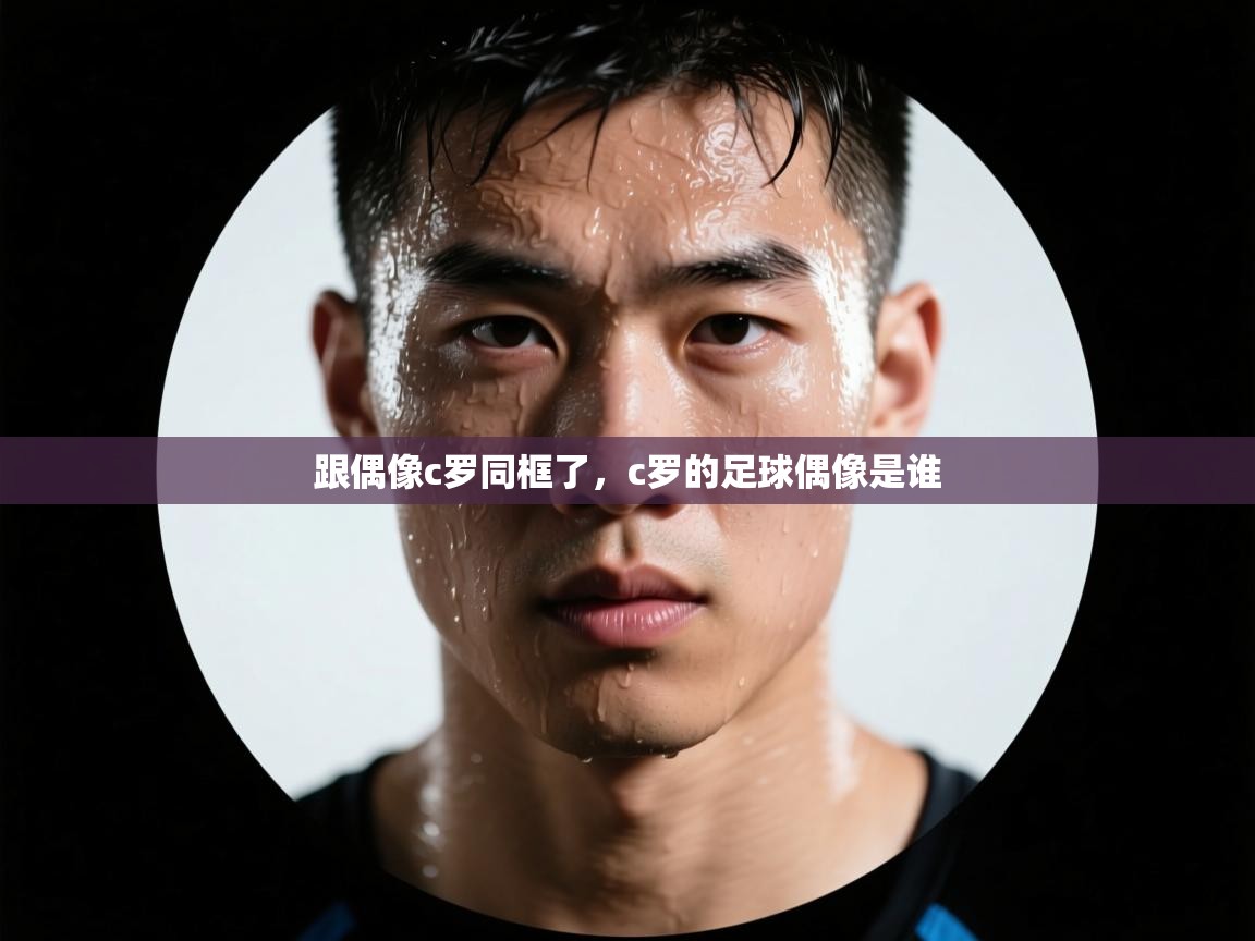 爱游戏娱乐平台信誉好16-跟偶像c罗同框了，c罗的足球偶像是谁  第3张