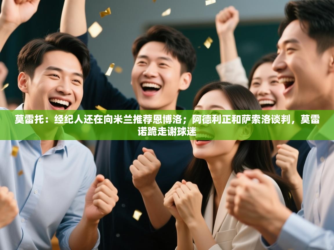 爱游戏体育全站入口-莫雷托：经纪人还在向米兰推荐恩博洛；阿德利正和萨索洛谈判，莫雷诺跪走谢球迷