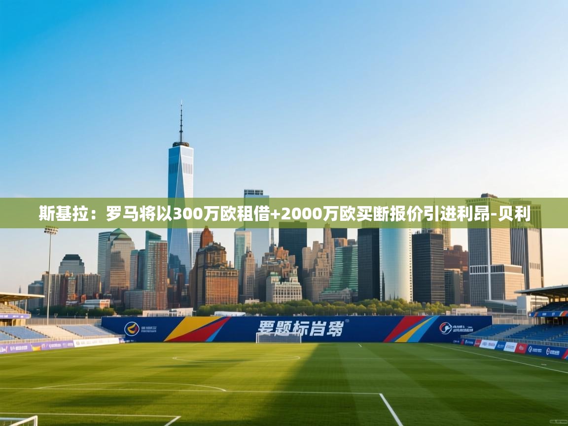 爱游戏体育娱乐赞助马竞-斯基拉：罗马将以300万欧租借+2000万欧买断报价引进利昂-贝利