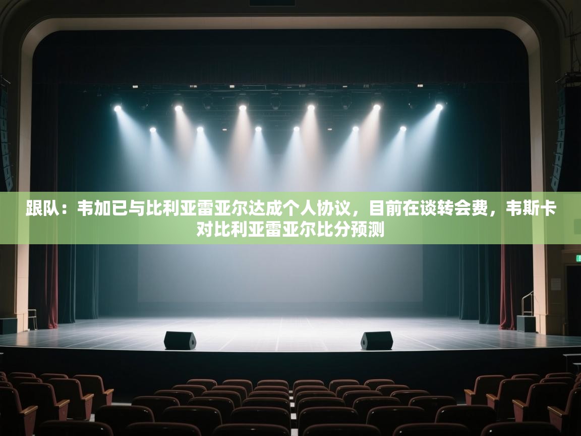 爱游戏娱乐平台-跟队：韦加已与比利亚雷亚尔达成个人协议，目前在谈转会费，韦斯卡对比利亚雷亚尔比分预测