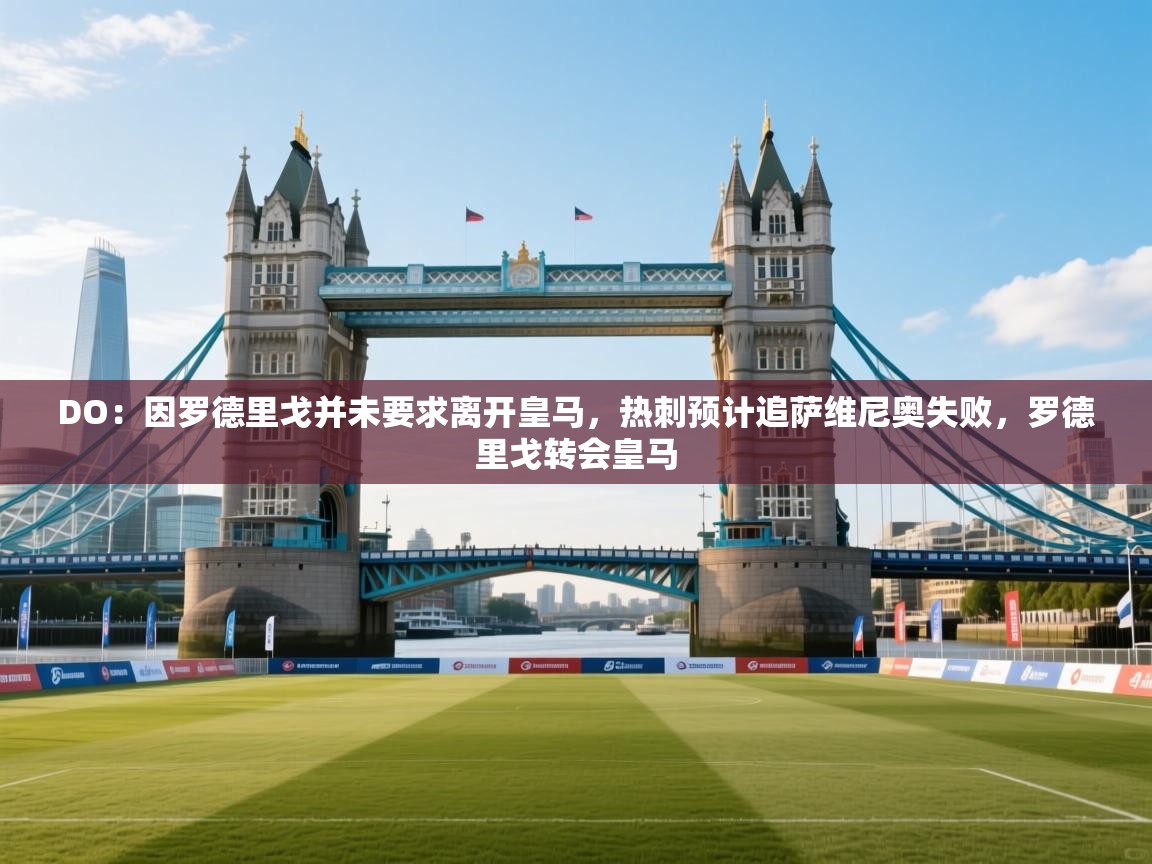 爱游体育直播-DO：因罗德里戈并未要求离开皇马，热刺预计追萨维尼奥失败，罗德里戈转会皇马  第1张