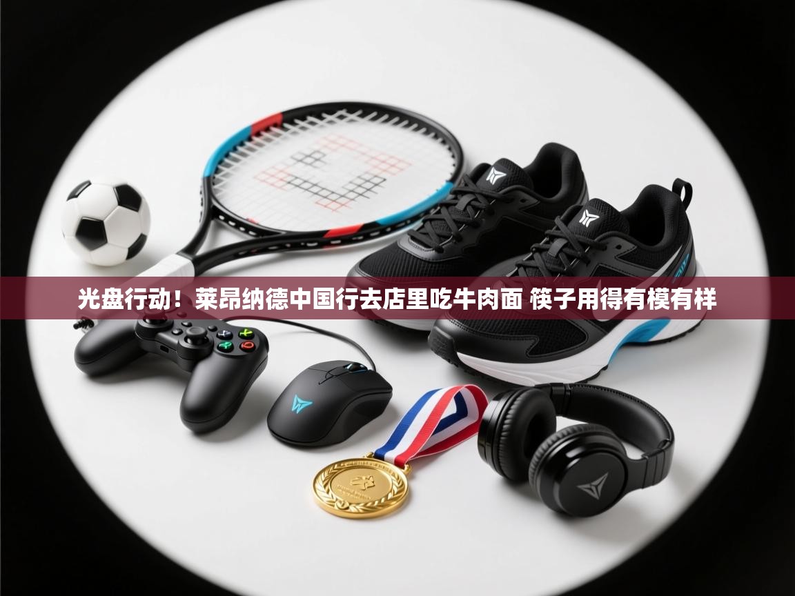 爱游戏体育娱乐赞助马竞-光盘行动！莱昂纳德中国行去店里吃牛肉面 筷子用得有模有样