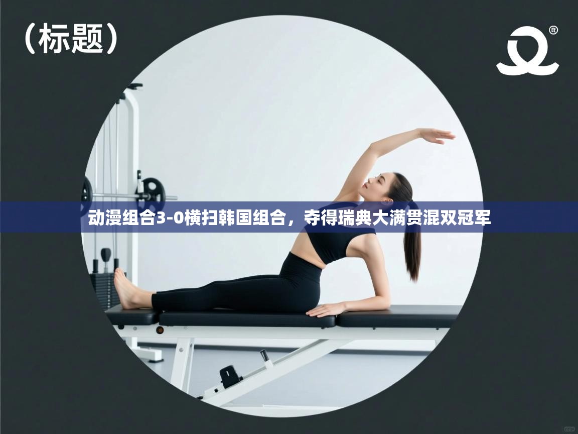 趣玩体育nba直播-动漫组合3-0横扫韩国组合，夺得瑞典大满贯混双冠军