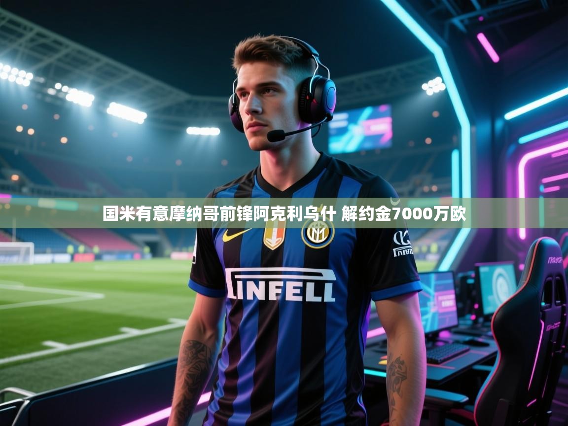 爱游戏体育在线登录-国米有意摩纳哥前锋阿克利乌什 解约金7000万欧