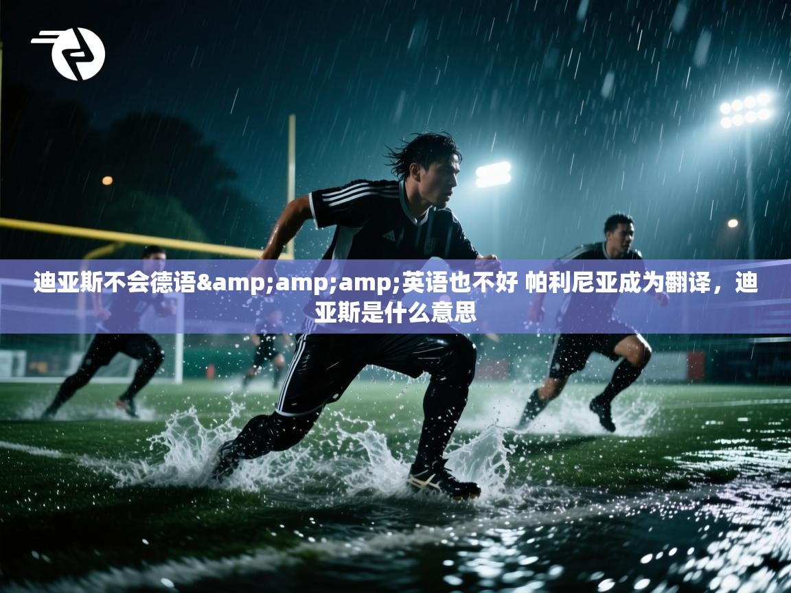 爱游戏厅下载-迪亚斯不会德语&英语也不好 帕利尼亚成为翻译，迪亚斯是什么意思