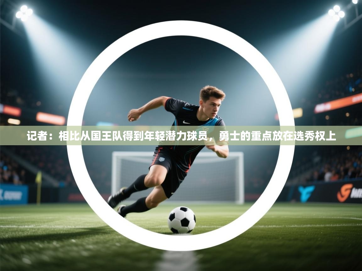 -记者：相比从国王队得到年轻潜力球员，勇士的重点放在选秀权上