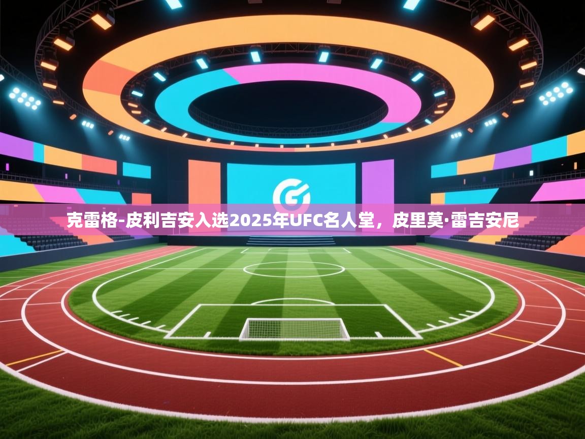爱游戏-克雷格-皮利吉安入选2025年UFC名人堂，皮里莫·雷吉安尼