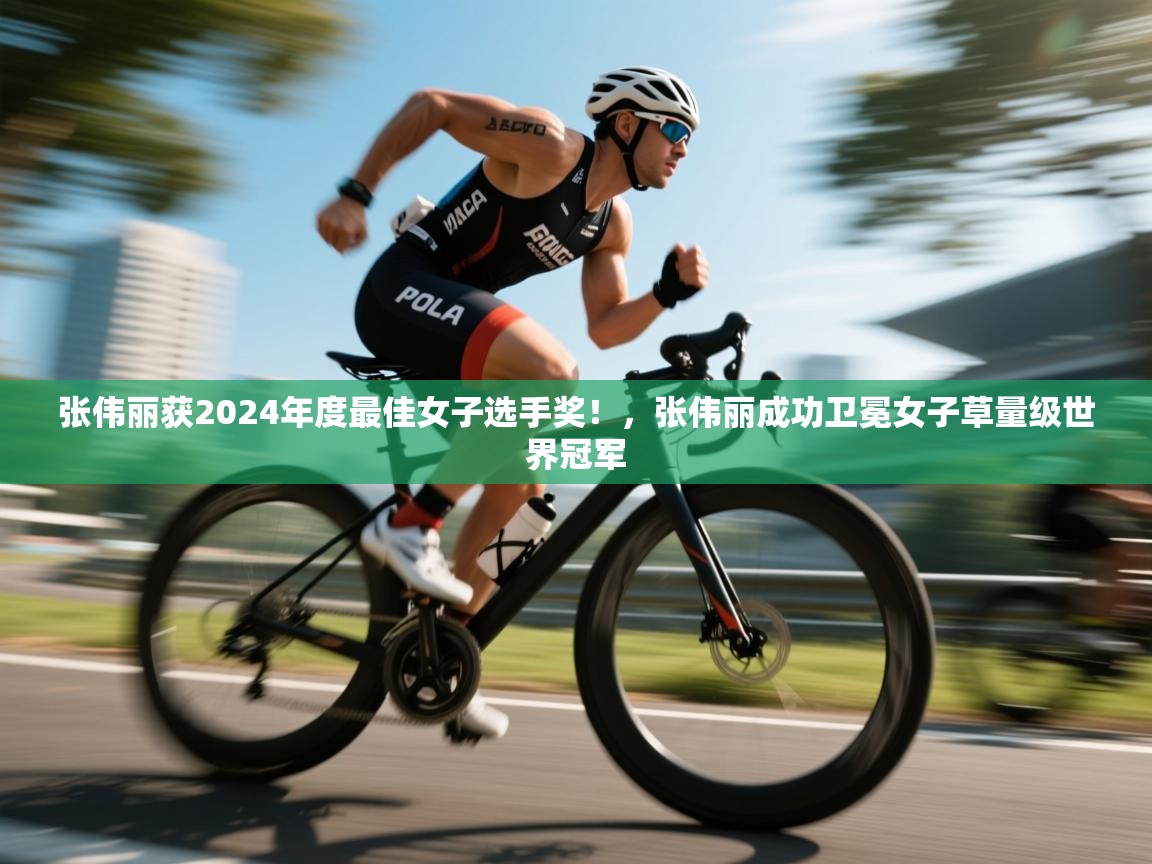 爱游戏影视-张伟丽获2024年度最佳女子选手奖！，张伟丽成功卫冕女子草量级世界冠军