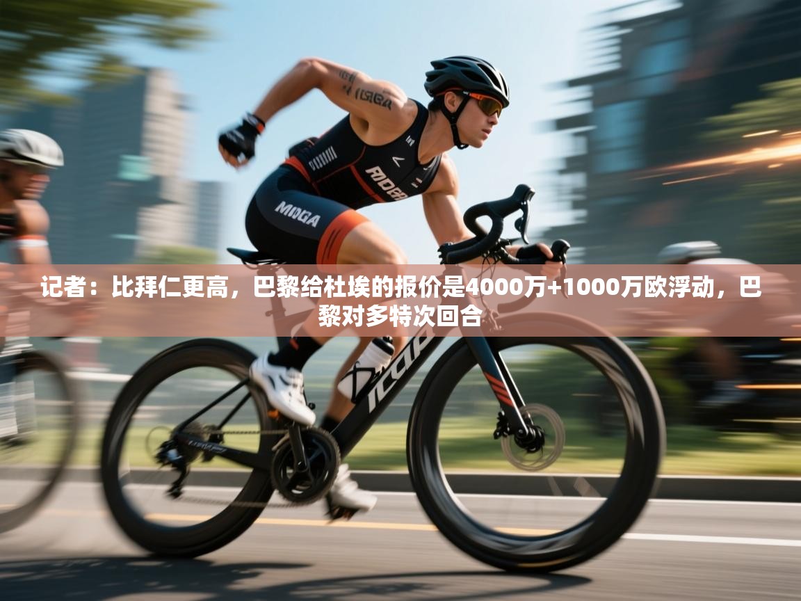 爱游戏体育官网-记者：比拜仁更高，巴黎给杜埃的报价是4000万+1000万欧浮动，巴黎对多特次回合