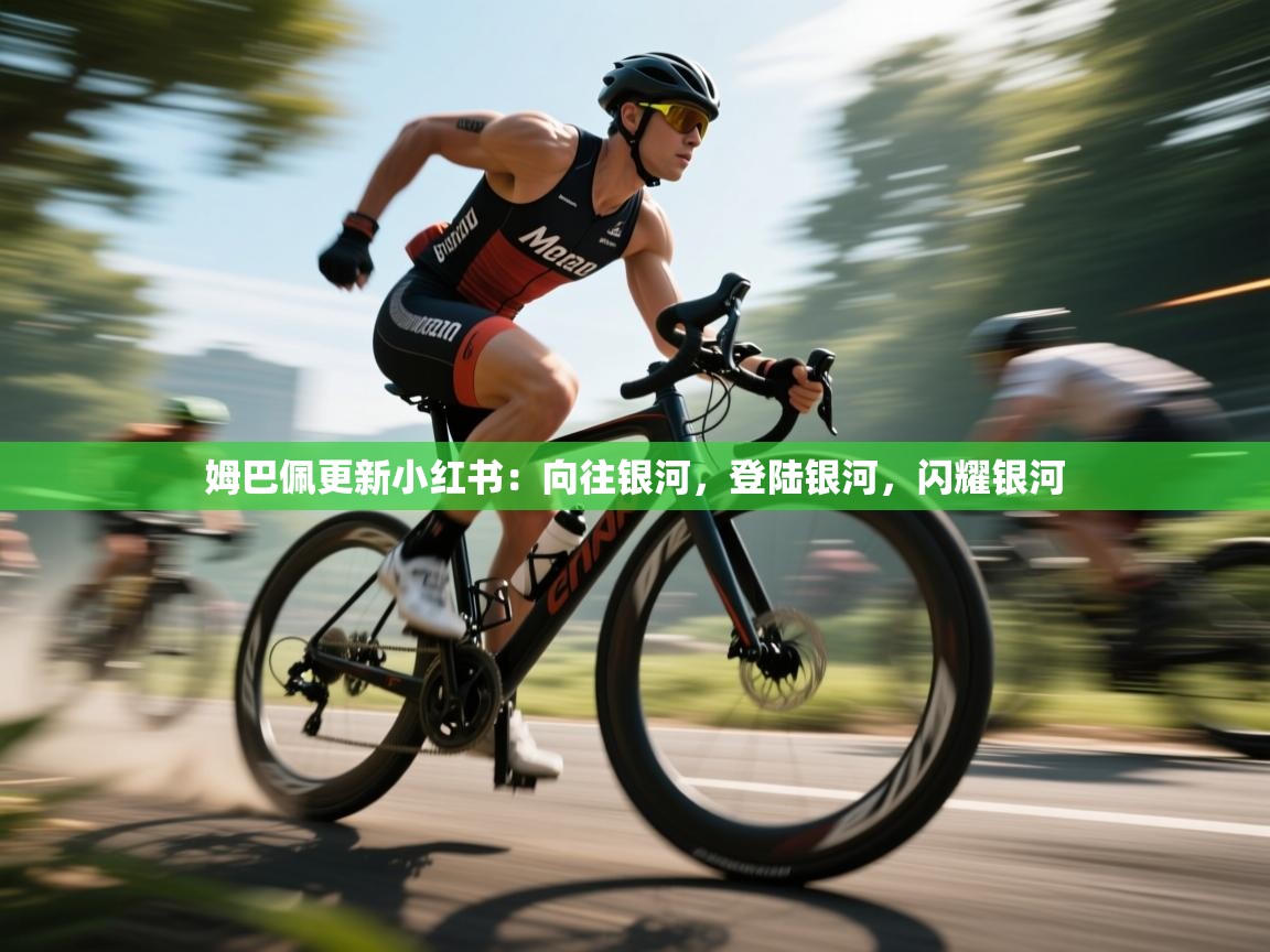 爱游戏直播-姆巴佩更新小红书：向往银河，登陆银河，闪耀银河