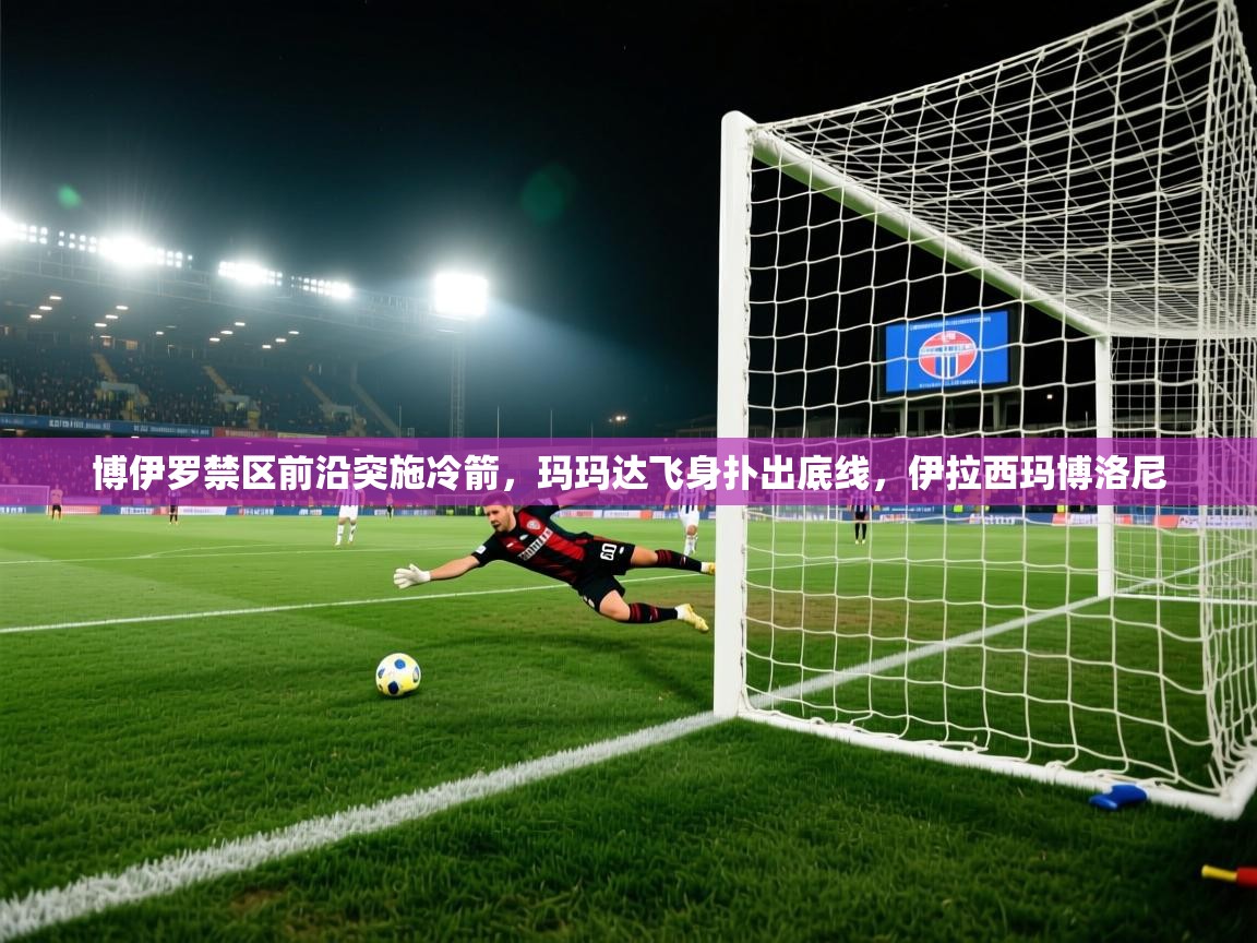 爱游戏在线官网-博伊罗禁区前沿突施冷箭,玛玛达飞身扑出底线,伊拉西玛博洛尼 第1张