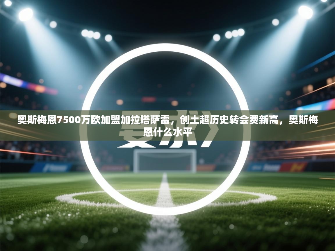 爱游戏-奥斯梅恩7500万欧加盟加拉塔萨雷，创土超历史转会费新高，奥斯梅恩什么水平