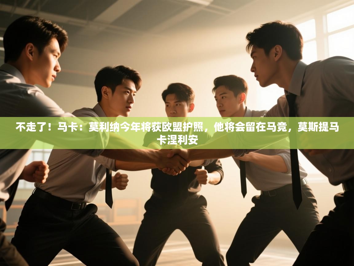 爱游戏体育在线app-不走了！马卡：莫利纳今年将获欧盟护照，他将会留在马竞，莫斯提马卡涅利安