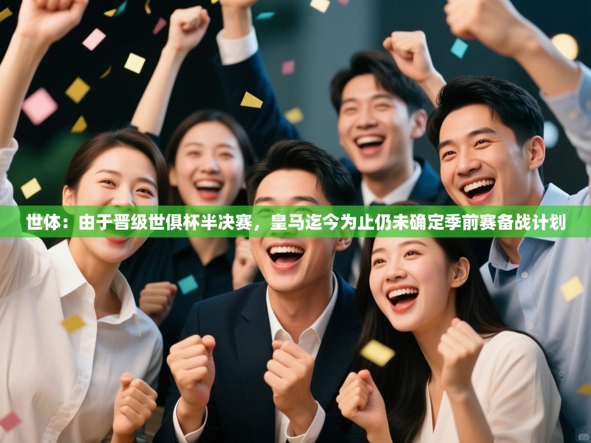 爱体育游戏网站-世体：由于晋级世俱杯半决赛，皇马迄今为止仍未确定季前赛备战计划