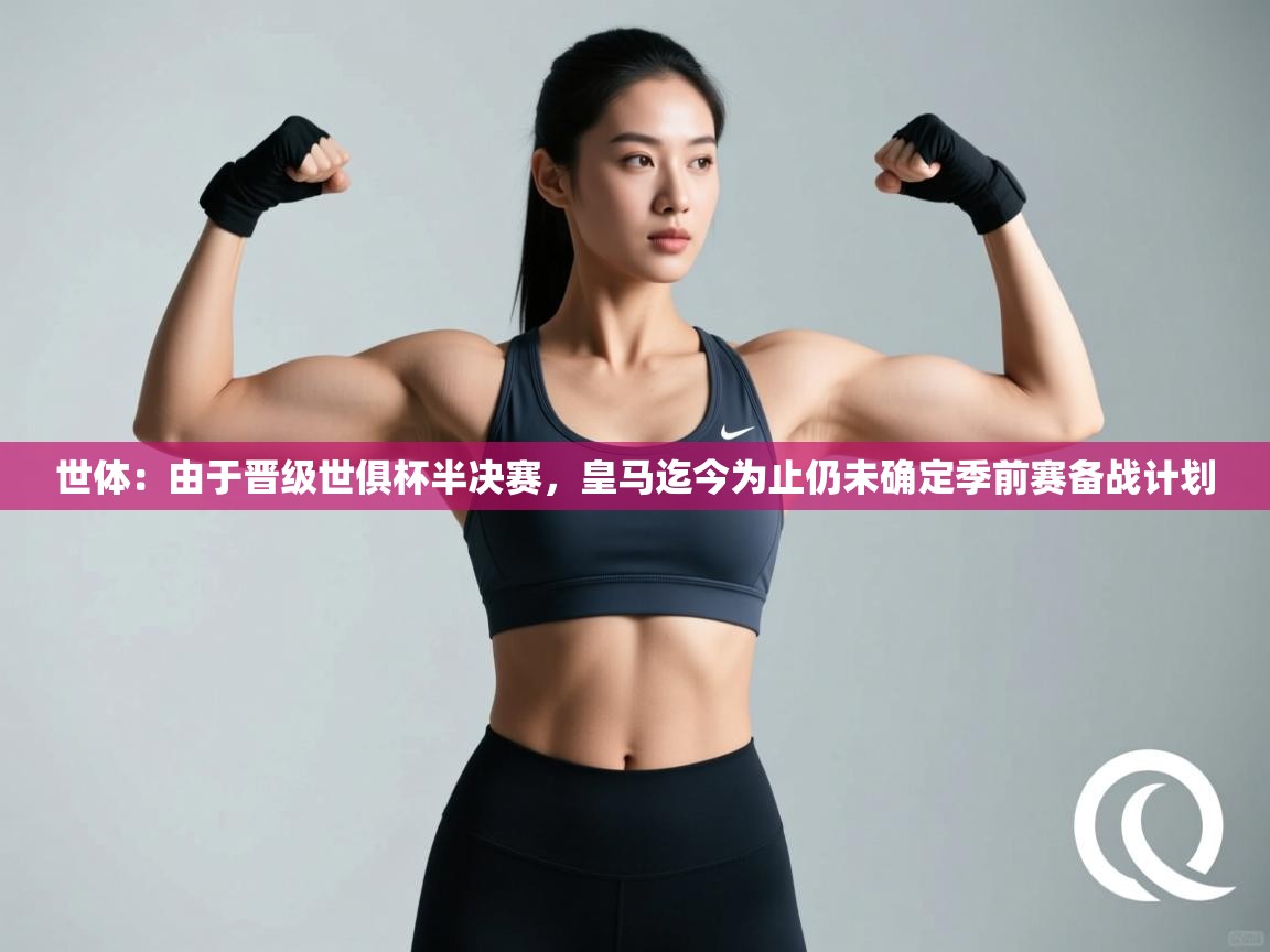 爱体育游戏网站-世体：由于晋级世俱杯半决赛，皇马迄今为止仍未确定季前赛备战计划  第2张