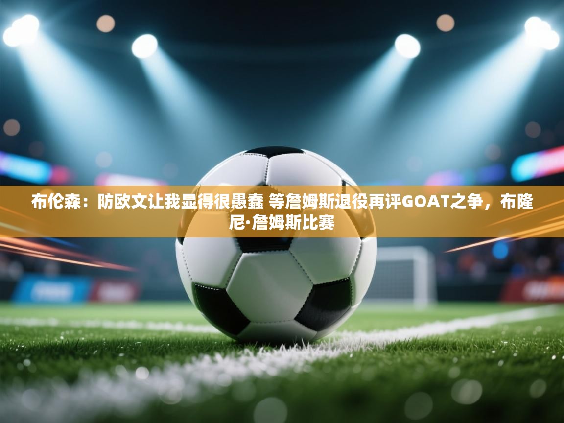 爱游戏体育官网-布伦森：防欧文让我显得很愚蠢 等詹姆斯退役再评GOAT之争，布隆尼·詹姆斯比赛