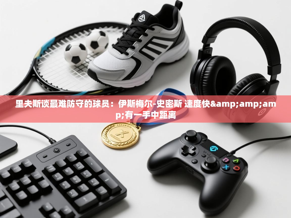 爱游戏体育在线app-里夫斯谈最难防守的球员：伊斯梅尔-史密斯 速度快&amp;amp;有一手中距离