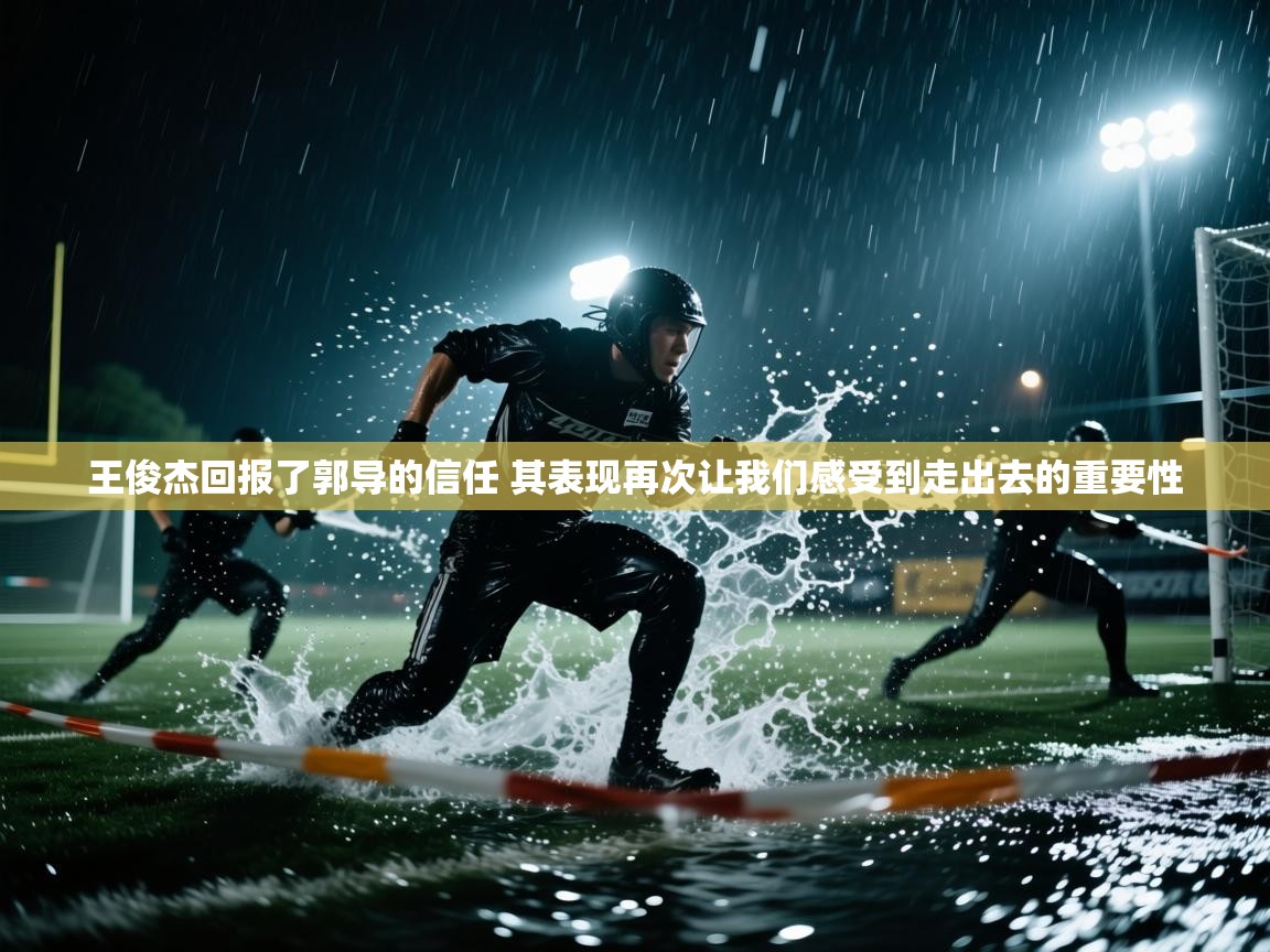 爱游戏直播-王俊杰回报了郭导的信任 其表现再次让我们感受到走出去的重要性