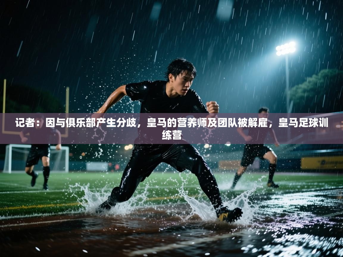 爱游戏-记者：因与俱乐部产生分歧，皇马的营养师及团队被解雇，皇马足球训练营