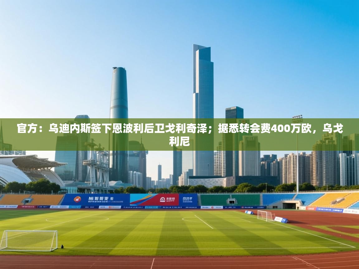 爱游戏体育在线-官方：乌迪内斯签下恩波利后卫戈利奇泽；据悉转会费400万欧，乌戈利尼  第4张