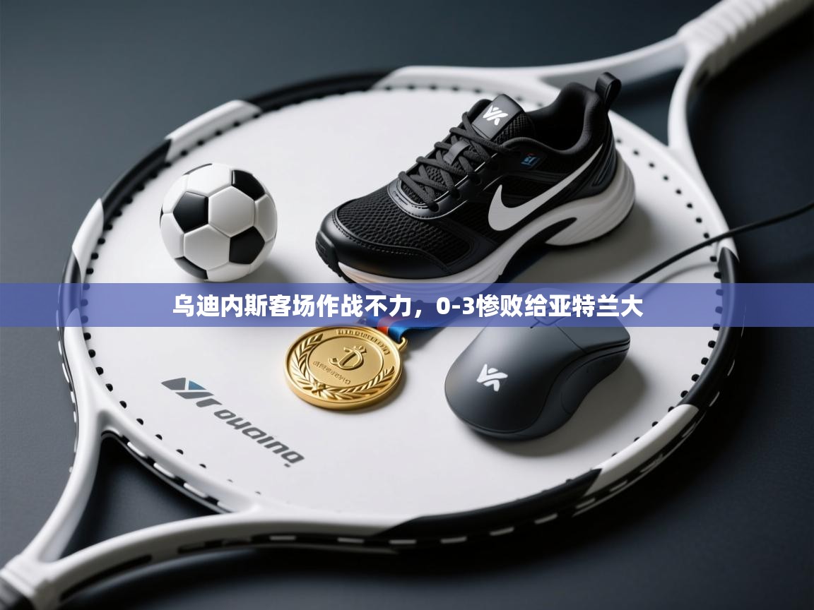 爱游戏体育-乌迪内斯客场作战不力，0-3惨败给亚特兰大