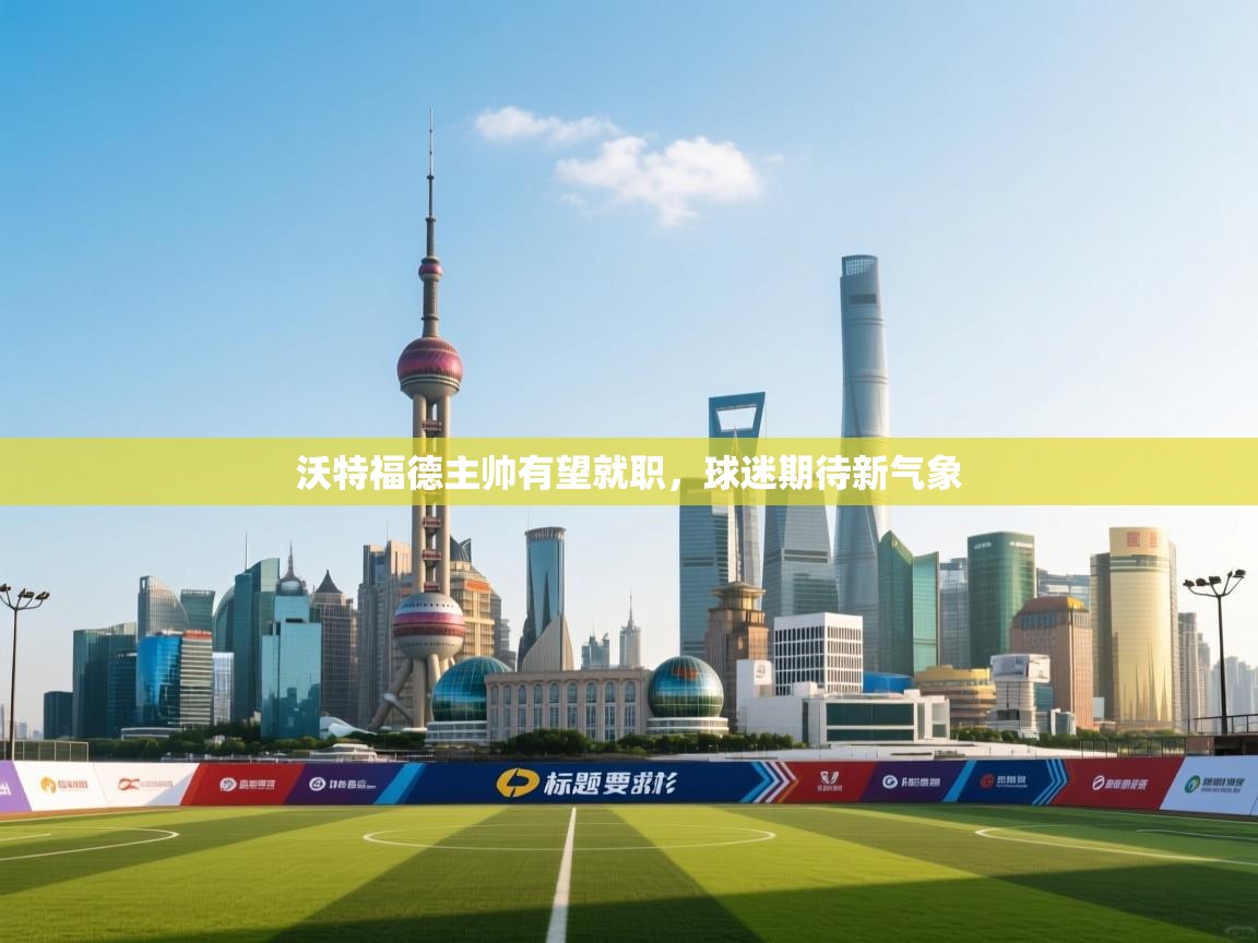 爱游戏体育入口app-沃特福德主帅有望就职，球迷期待新气象