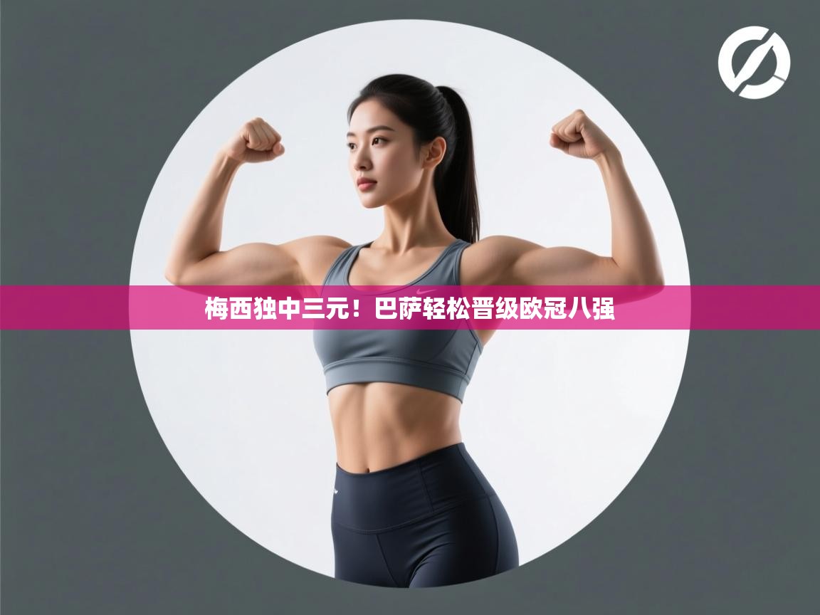 爱游戏体育在线app-梅西独中三元！巴萨轻松晋级欧冠八强