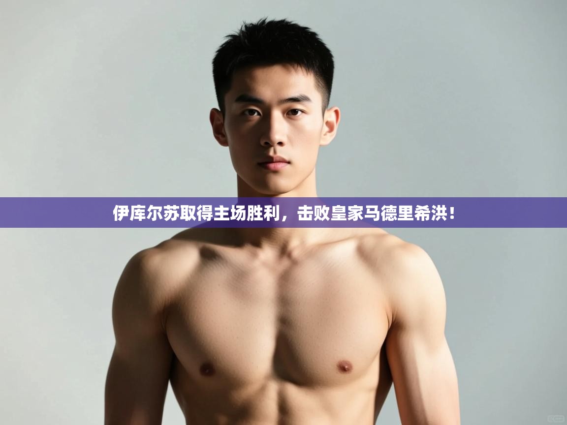 趣玩体育nba直播-伊库尔苏取得主场胜利，击败皇家马德里希洪！