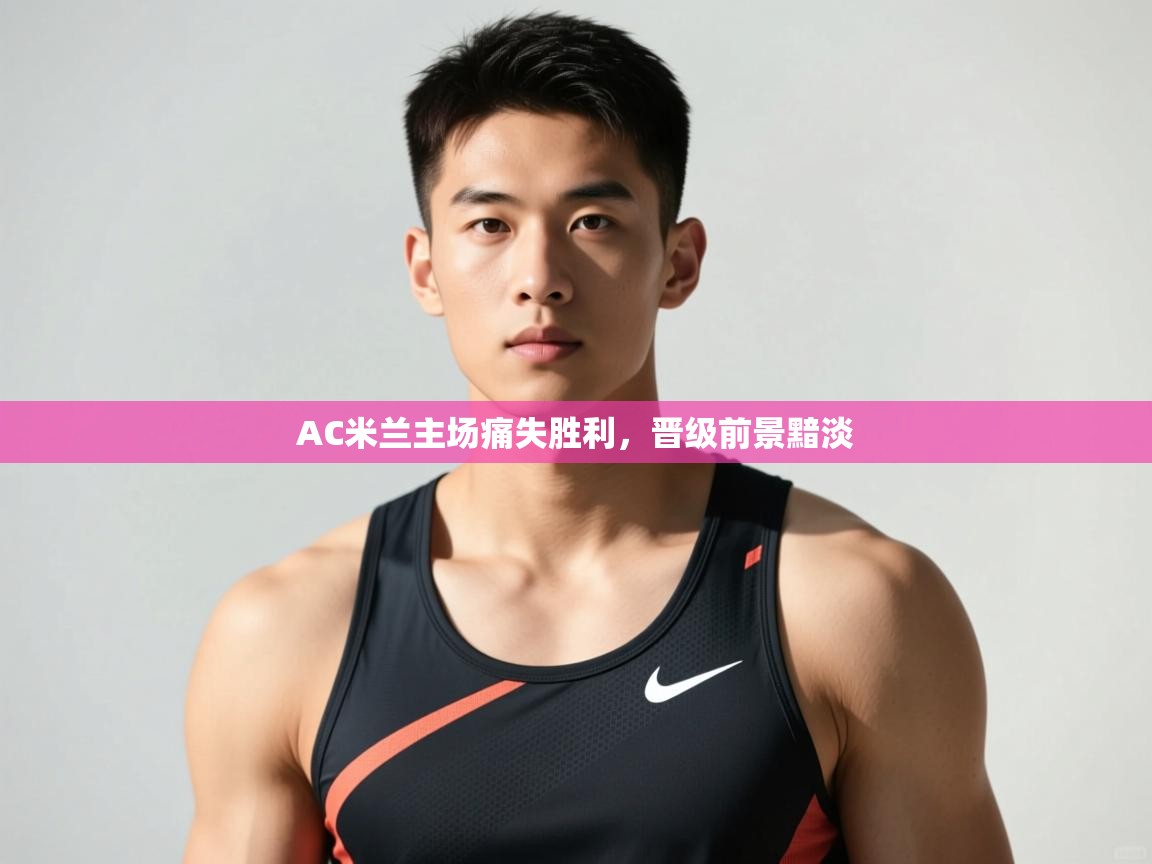 爱游戏体育赛事-AC米兰主场痛失胜利，晋级前景黯淡