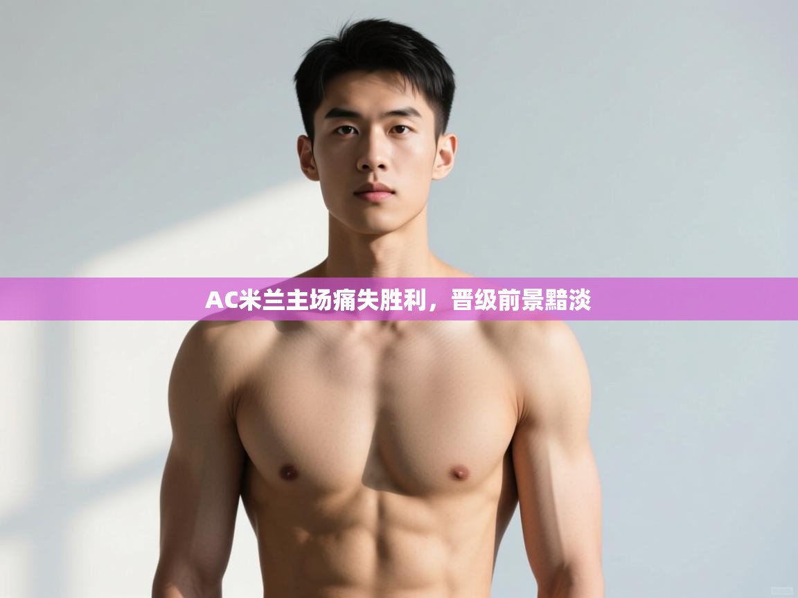 爱游戏影视-AC米兰主场痛失胜利，晋级前景黯淡